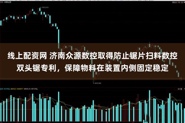 线上配资网 济南众源数控取得防止锯片扫料数控双头锯专利，保障物料在装置内侧固定稳定