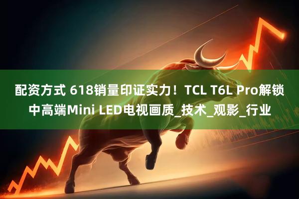 配资方式 618销量印证实力！TCL T6L Pro解锁中高端Mini LED电视画质_技术_观影_行业