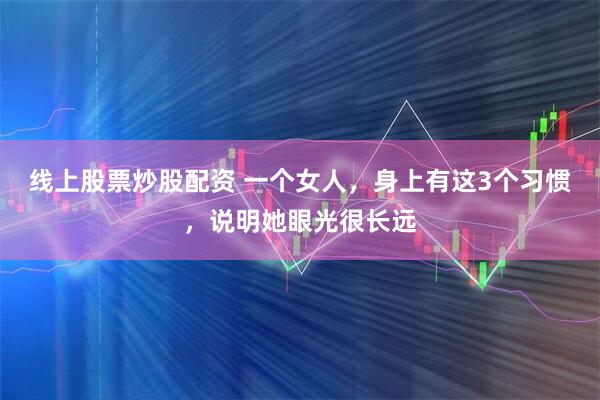 线上股票炒股配资 一个女人，身上有这3个习惯，说明她眼光很长远