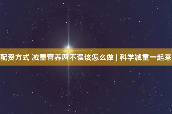 配资方式 减重营养两不误该怎么做 | 科学减重一起来