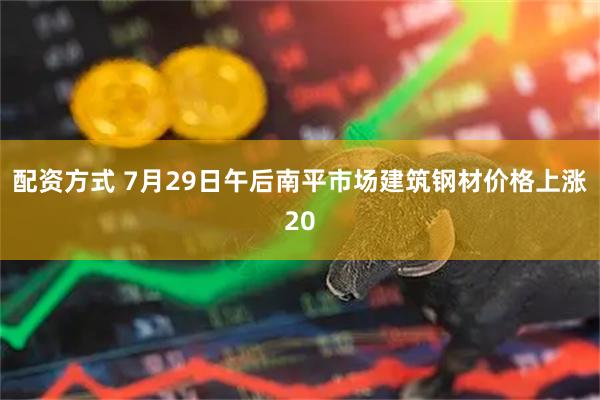 配资方式 7月29日午后南平市场建筑钢材价格上涨20