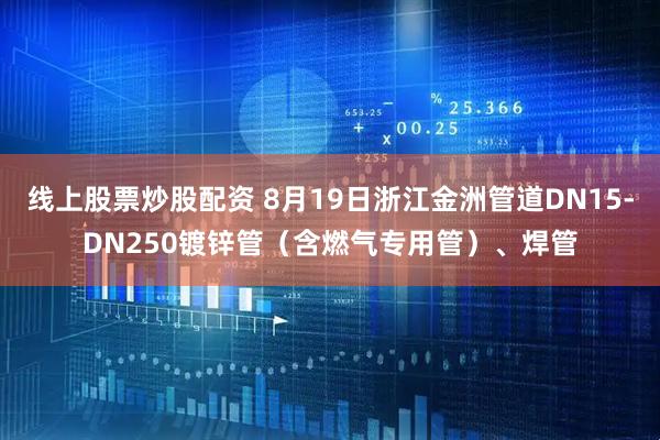 线上股票炒股配资 8月19日浙江金洲管道DN15-DN250镀锌管（含燃气专用管）、焊管