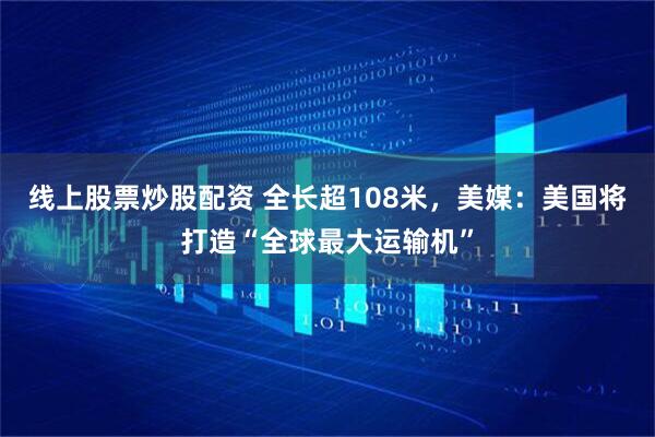 线上股票炒股配资 全长超108米，美媒：美国将打造“全球最大运输机”