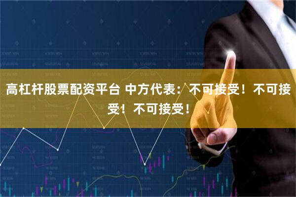 高杠杆股票配资平台 中方代表：不可接受！不可接受！不可接受！