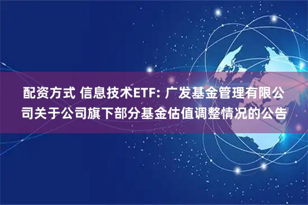 配资方式 信息技术ETF: 广发基金管理有限公司关于公司旗下部分基金估值调整情况的公告