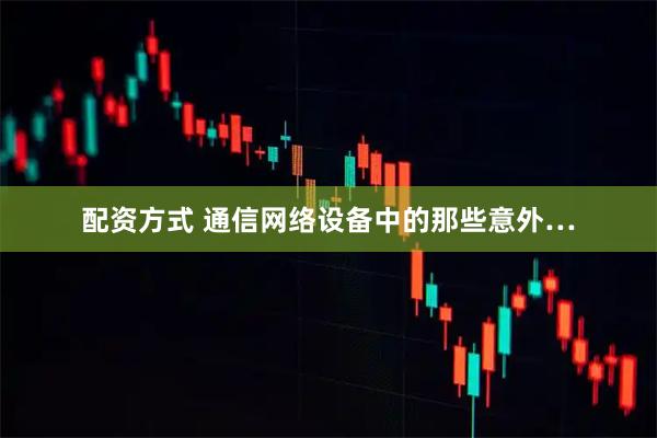 配资方式 通信网络设备中的那些意外…