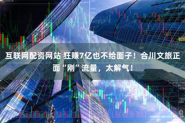 互联网配资网站 狂赚7亿也不给面子！合川文旅正面“刚”流量，太解气！