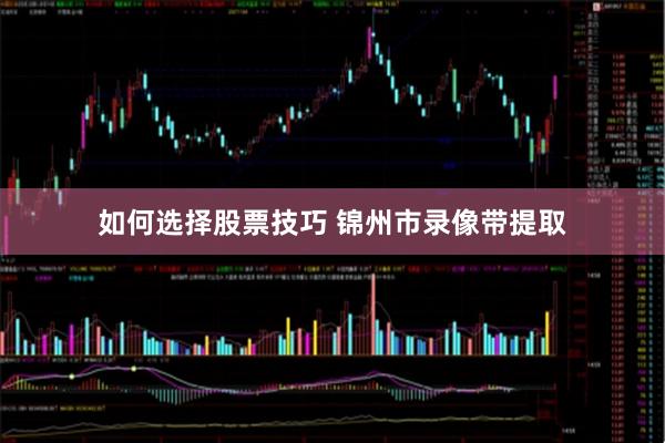 如何选择股票技巧 锦州市录像带提取
