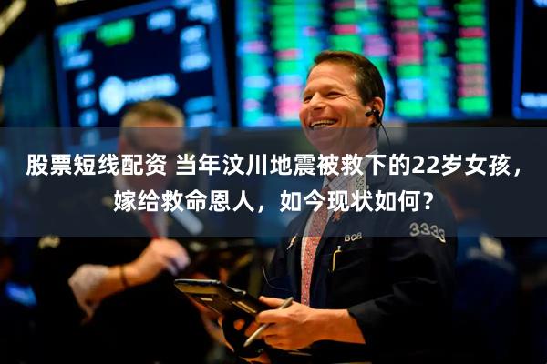 股票短线配资 当年汶川地震被救下的22岁女孩，嫁给救命恩人，如今现状如何？