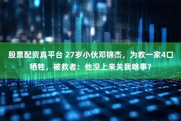 股票配资真平台 27岁小伙邓锦杰，为救一家4口牺牲，被救者：他没上来关我啥事？