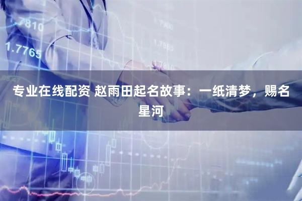 专业在线配资 赵雨田起名故事：一纸清梦，赐名星河