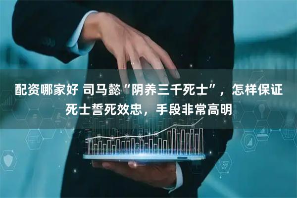 配资哪家好 司马懿“阴养三千死士”，怎样保证死士誓死效忠，手段非常高明
